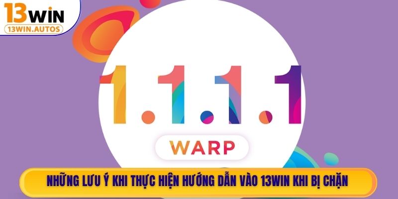 Những lưu ý khi thực hiện hướng dẫn vào 13WIN khi bị chặn